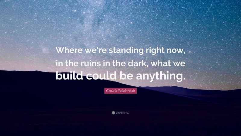 Chuck Palahniuk Quote: “Where we’re standing right now, in the ruins in the dark, what we build could be anything.”