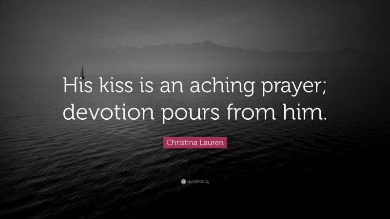 Christina Lauren Quote: “His kiss is an aching prayer; devotion pours from him.”