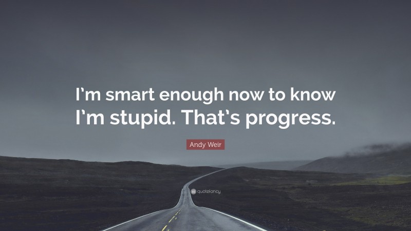 Andy Weir Quote: “I’m smart enough now to know I’m stupid. That’s progress.”