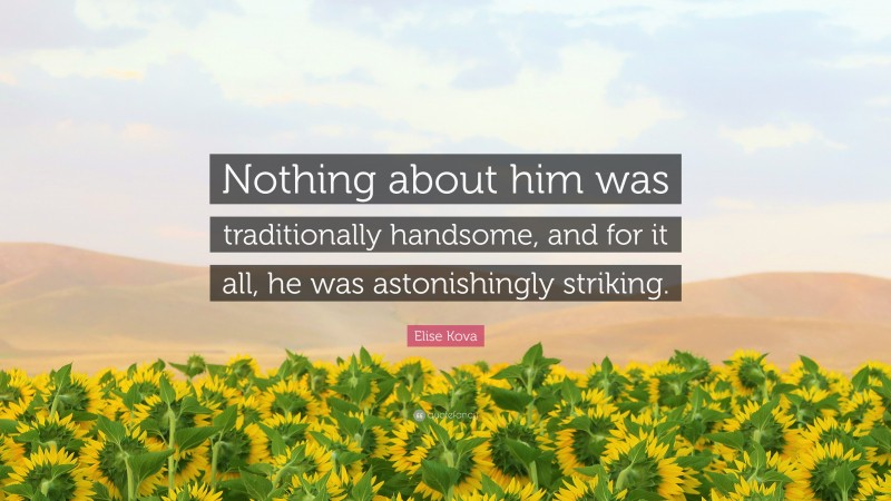 Elise Kova Quote: “Nothing about him was traditionally handsome, and for it all, he was astonishingly striking.”