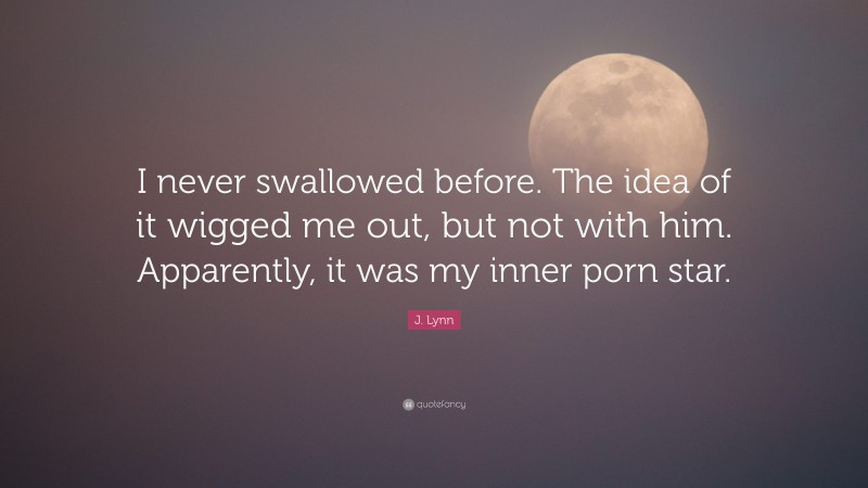 J. Lynn Quote: “I never swallowed before. The idea of it wigged me out, but not with him. Apparently, it was my inner porn star.”