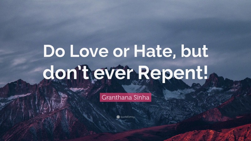 Granthana Sinha Quote: “Do Love or Hate, but don’t ever Repent!”