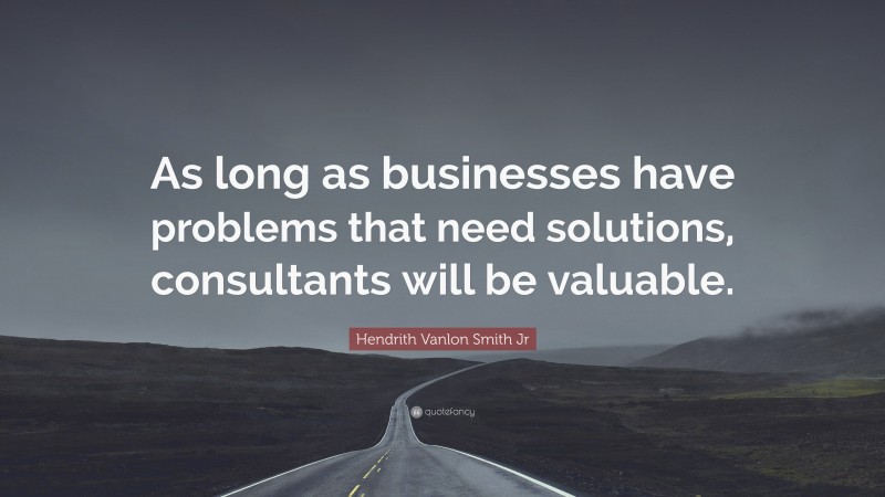 Hendrith Vanlon Smith Jr Quote: “As long as businesses have problems that need solutions, consultants will be valuable.”