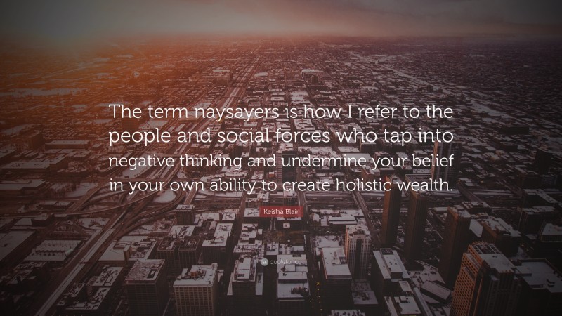 Keisha Blair Quote: “The term naysayers is how I refer to the people and social forces who tap into negative thinking and undermine your belief in your own ability to create holistic wealth.”