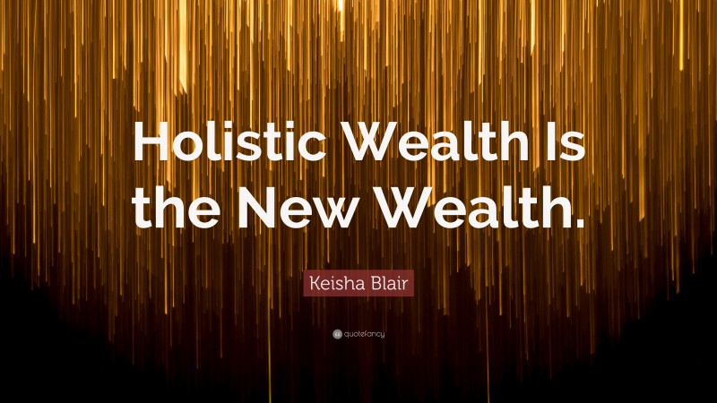 Keisha Blair Quote: “Holistic Wealth Is the New Wealth.”