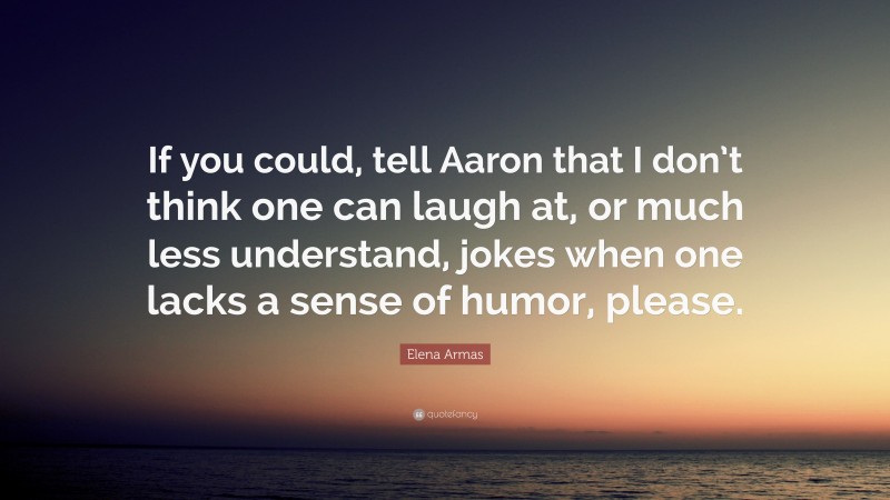 Elena Armas Quote: “If you could, tell Aaron that I don’t think one can laugh at, or much less understand, jokes when one lacks a sense of humor, please.”