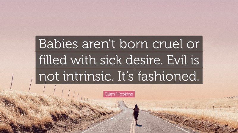 Ellen Hopkins Quote: “Babies aren’t born cruel or filled with sick desire. Evil is not intrinsic. It’s fashioned.”
