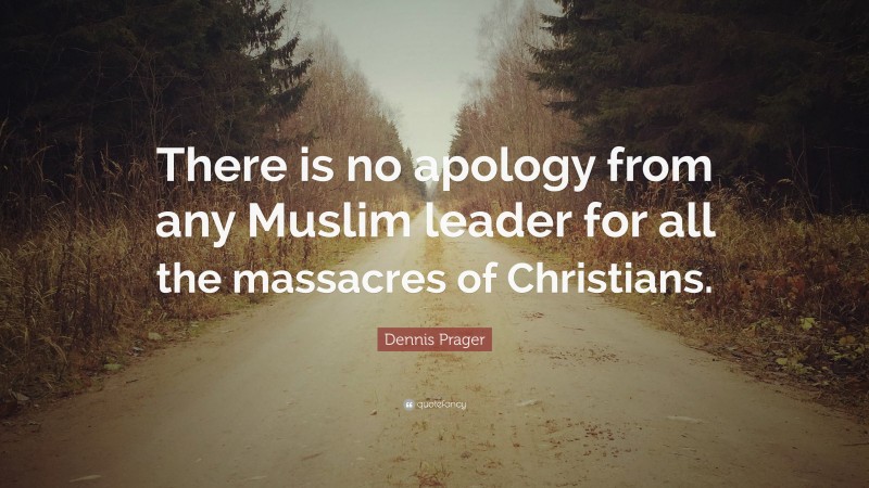 Dennis Prager Quote: “There is no apology from any Muslim leader for all the massacres of Christians.”