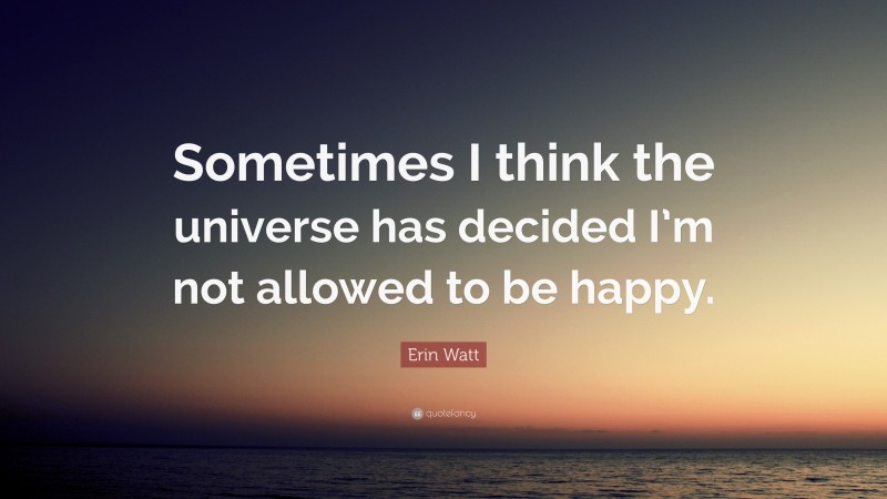 Erin Watt Quote: “Sometimes I think the universe has decided I’m not allowed to be happy.”