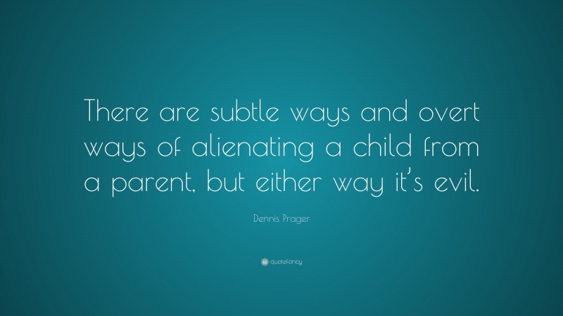 Dennis Prager Quote: “There are subtle ways and overt ways of alienating a child from a parent, but either way it’s evil.”