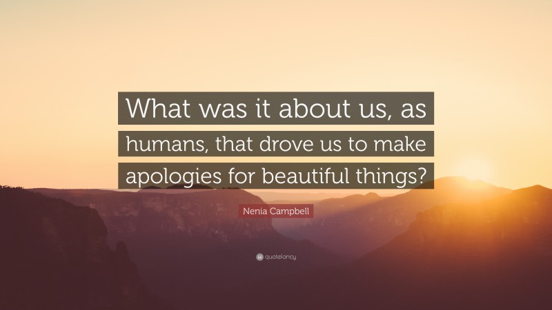 Nenia Campbell Quote: “What was it about us, as humans, that drove us to make apologies for beautiful things?”