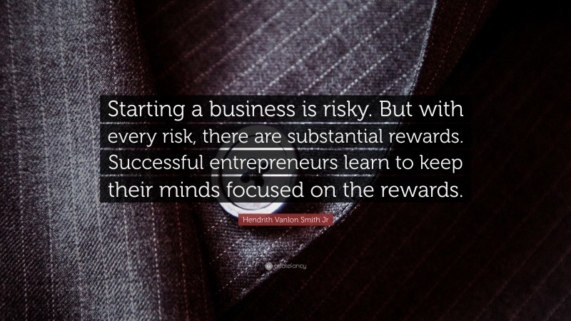 Hendrith Vanlon Smith Jr Quote: “Starting a business is risky. But with every risk, there are substantial rewards. Successful entrepreneurs learn to keep their minds focused on the rewards.”