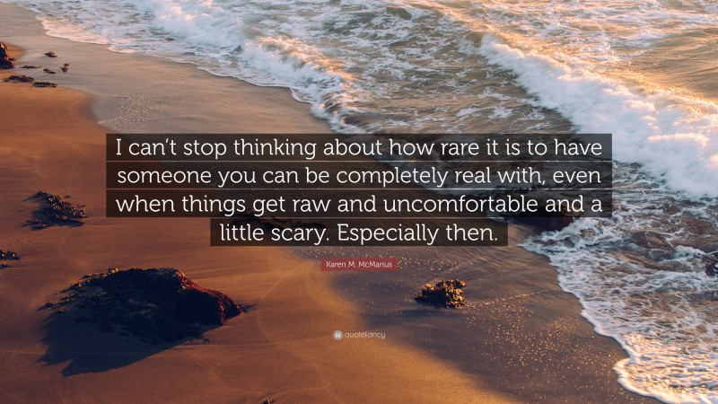 Karen M. McManus Quote: “I can’t stop thinking about how rare it is to have someone you can be completely real with, even when things get raw and uncomfortable and a little scary. Especially then.”