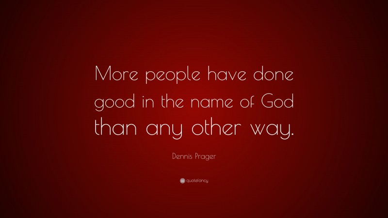 Dennis Prager Quote: “More people have done good in the name of God than any other way.”