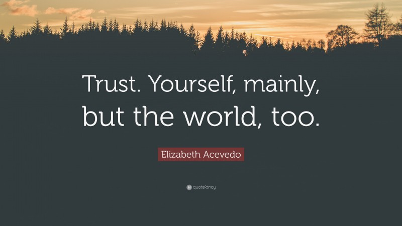 Elizabeth Acevedo Quote: “Trust. Yourself, mainly, but the world, too.”