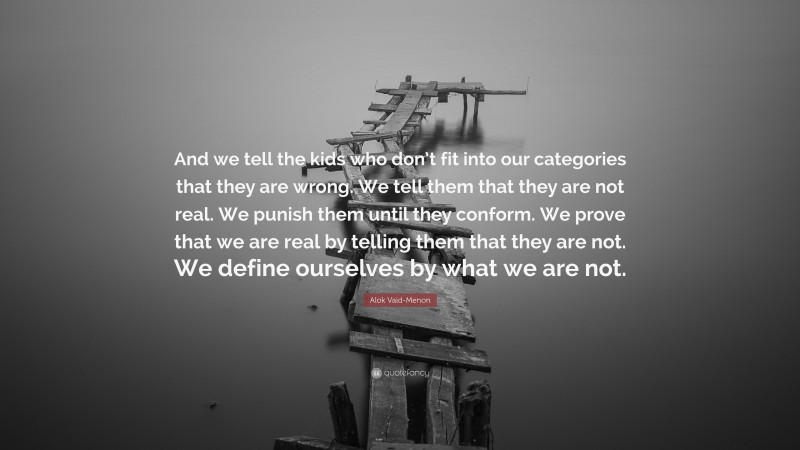 Alok Vaid-Menon Quote: “And we tell the kids who don’t fit into our categories that they are wrong. We tell them that they are not real. We punish them until they conform. We prove that we are real by telling them that they are not. We define ourselves by what we are not.”
