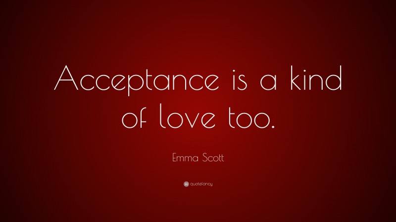 Emma Scott Quote: “Acceptance is a kind of love too.”