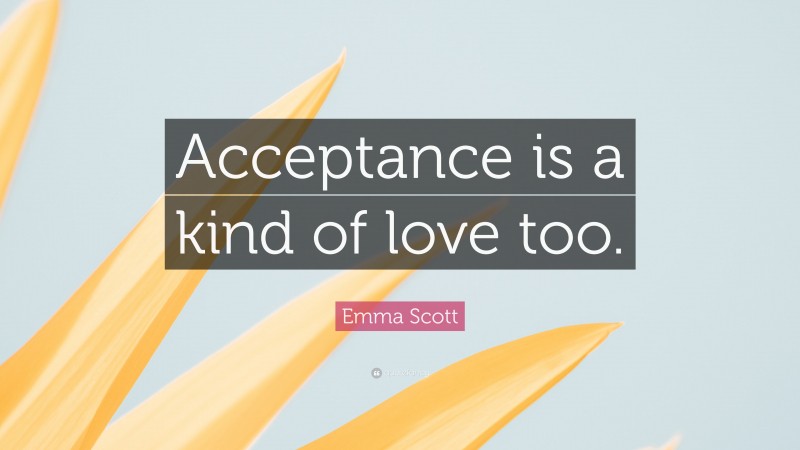 Emma Scott Quote: “Acceptance is a kind of love too.”