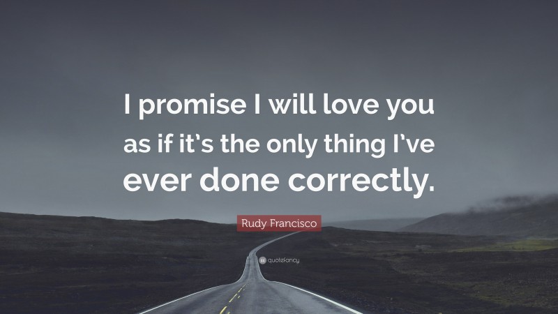 Rudy Francisco Quote: “I promise I will love you as if it’s the only thing I’ve ever done correctly.”