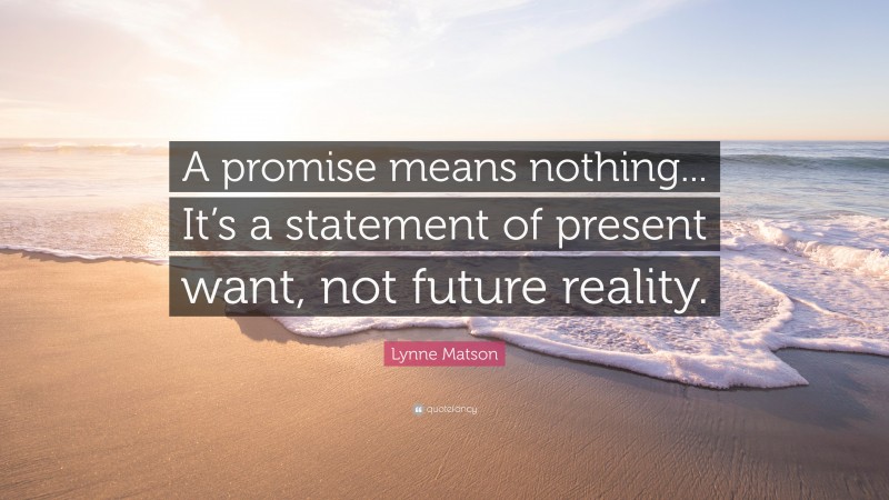 Lynne Matson Quote: “A promise means nothing... It’s a statement of present want, not future reality.”