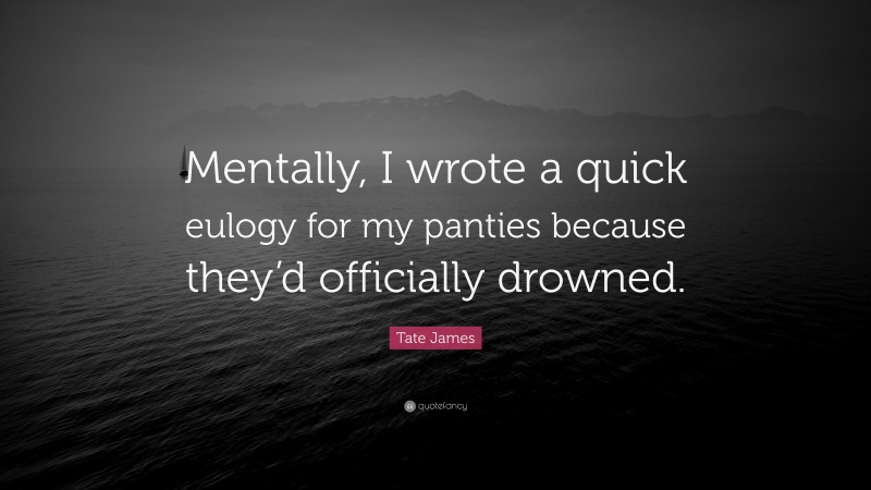 Tate James Quote: “Mentally, I wrote a quick eulogy for my panties because they’d officially drowned.”