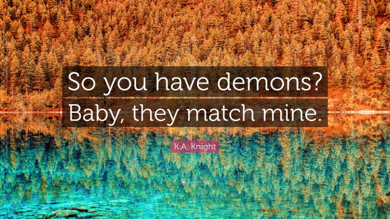 K.A. Knight Quote: “So you have demons? Baby, they match mine.”