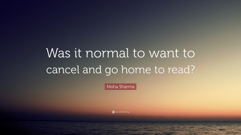 Nisha Sharma Quote: “Was it normal to want to cancel and go home to read?”