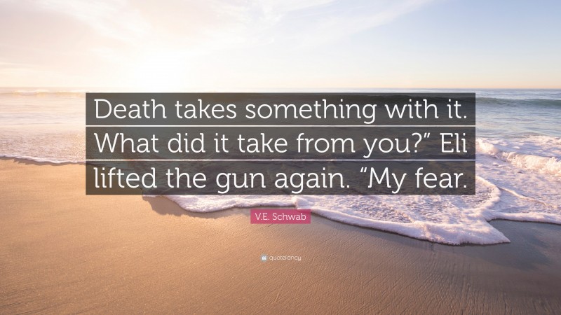 V.E. Schwab Quote: “Death takes something with it. What did it take from you?” Eli lifted the gun again. “My fear.”
