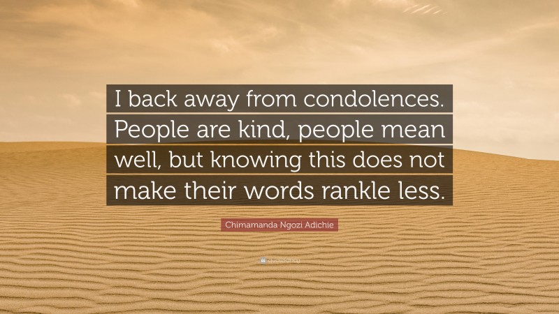 Chimamanda Ngozi Adichie Quote: “I back away from condolences. People are kind, people mean well, but knowing this does not make their words rankle less.”