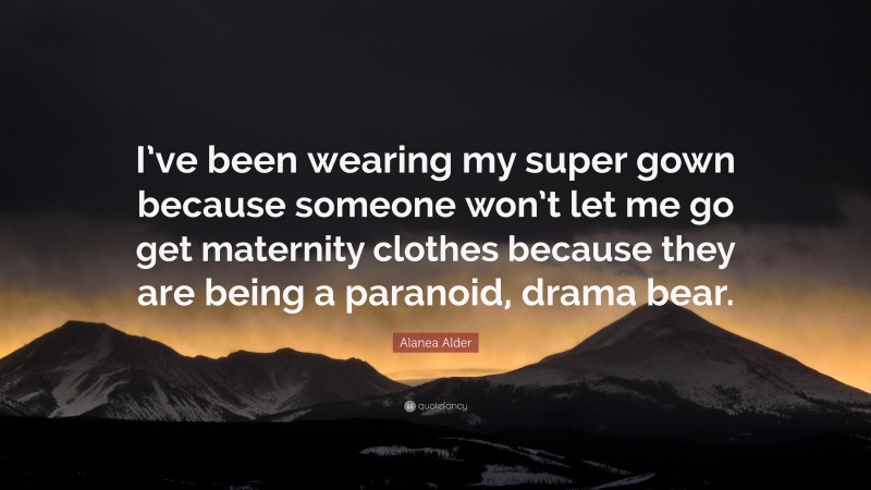 Alanea Alder Quote: “I’ve been wearing my super gown because someone won’t let me go get maternity clothes because they are being a paranoid, drama bear.”