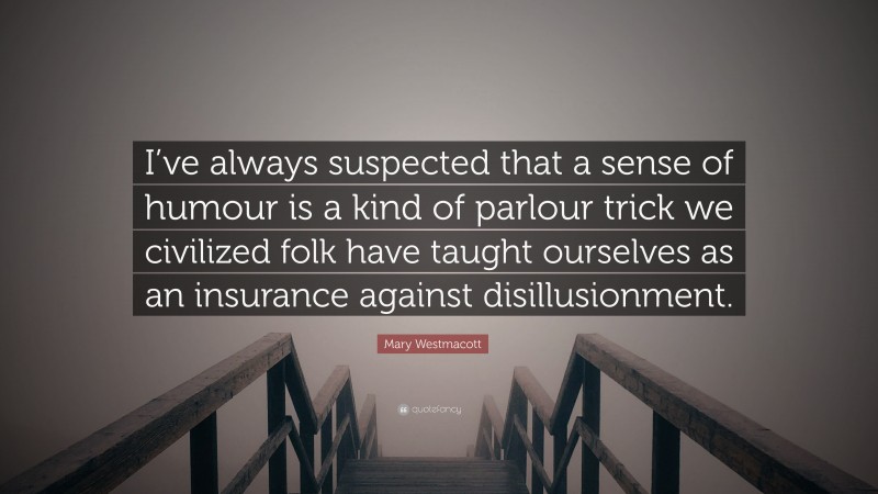 Mary Westmacott Quote: “I’ve always suspected that a sense of humour is a kind of parlour trick we civilized folk have taught ourselves as an insurance against disillusionment.”