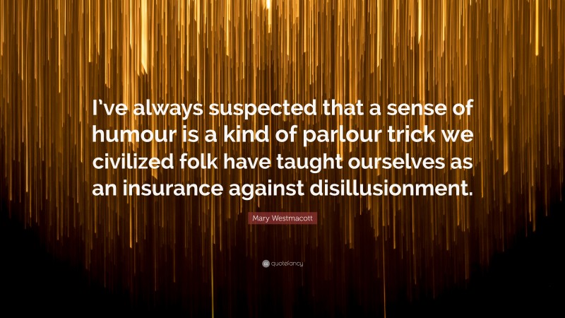 Mary Westmacott Quote: “I’ve always suspected that a sense of humour is a kind of parlour trick we civilized folk have taught ourselves as an insurance against disillusionment.”