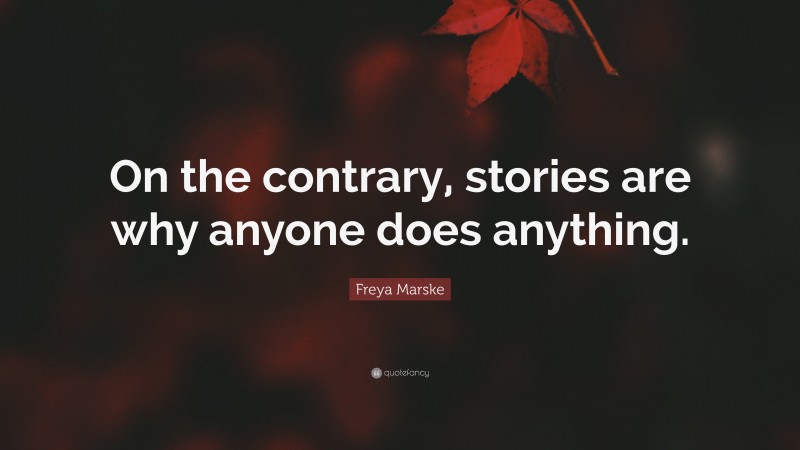 Freya Marske Quote: “On the contrary, stories are why anyone does anything.”