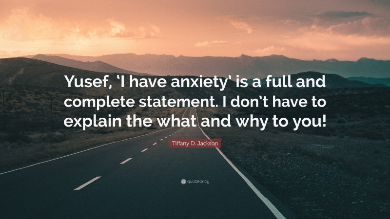 Tiffany D. Jackson Quote: “Yusef, ‘I have anxiety’ is a full and complete statement. I don’t have to explain the what and why to you!”