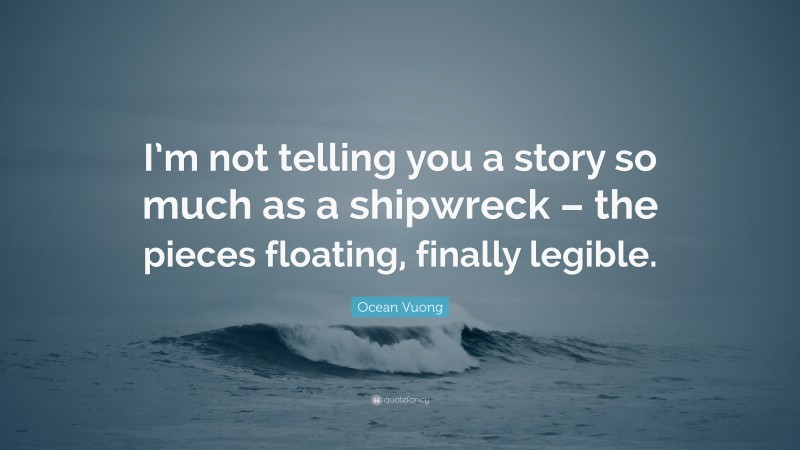 Ocean Vuong Quote: “I’m not telling you a story so much as a shipwreck – the pieces floating, finally legible.”