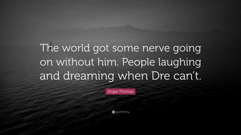 Angie Thomas Quote: “The world got some nerve going on without him. People laughing and dreaming when Dre can’t.”