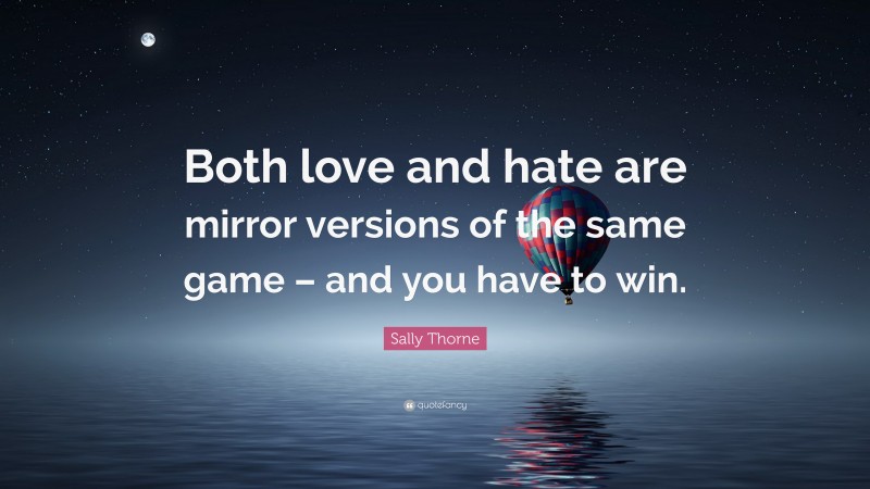 Sally Thorne Quote: “Both love and hate are mirror versions of the same game – and you have to win.”