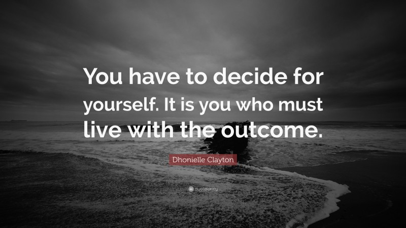 Dhonielle Clayton Quote: “You have to decide for yourself. It is you who must live with the outcome.”