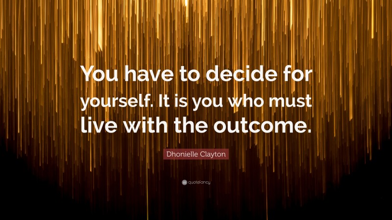 Dhonielle Clayton Quote: “You have to decide for yourself. It is you who must live with the outcome.”