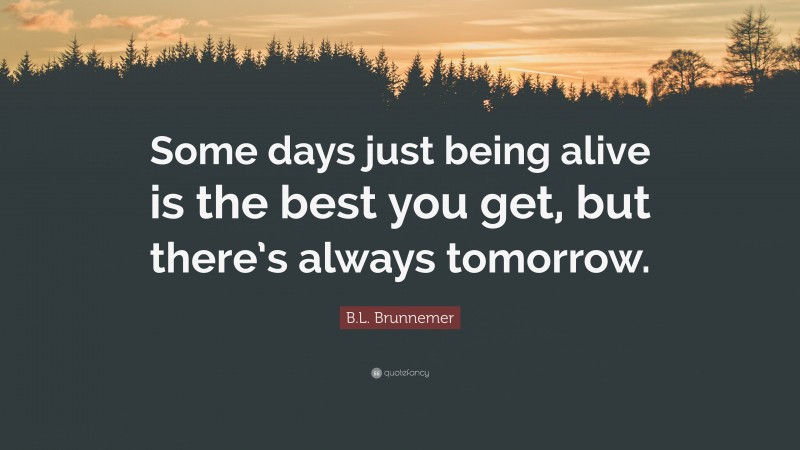 B.L. Brunnemer Quote: “Some days just being alive is the best you get, but there’s always tomorrow.”