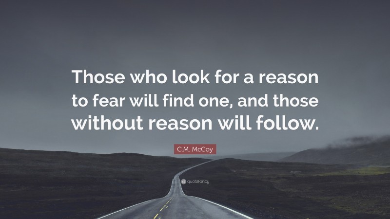 C.M. McCoy Quote: “Those who look for a reason to fear will find one, and those without reason will follow.”