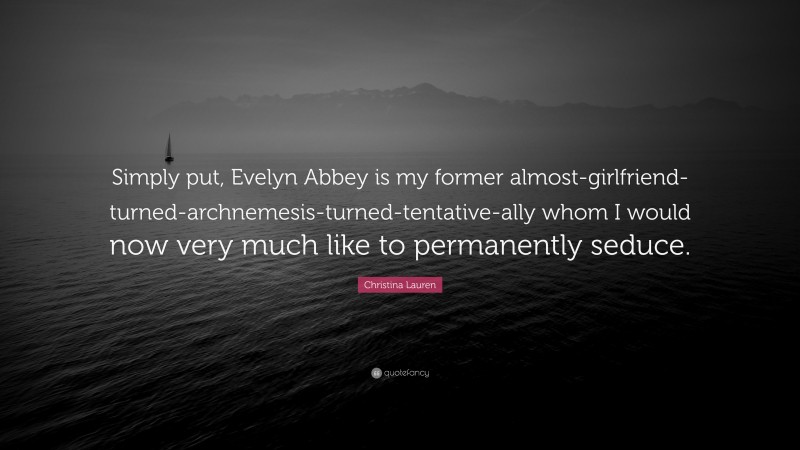 Christina Lauren Quote: “Simply put, Evelyn Abbey is my former almost-girlfriend-turned-archnemesis-turned-tentative-ally whom I would now very much like to permanently seduce.”