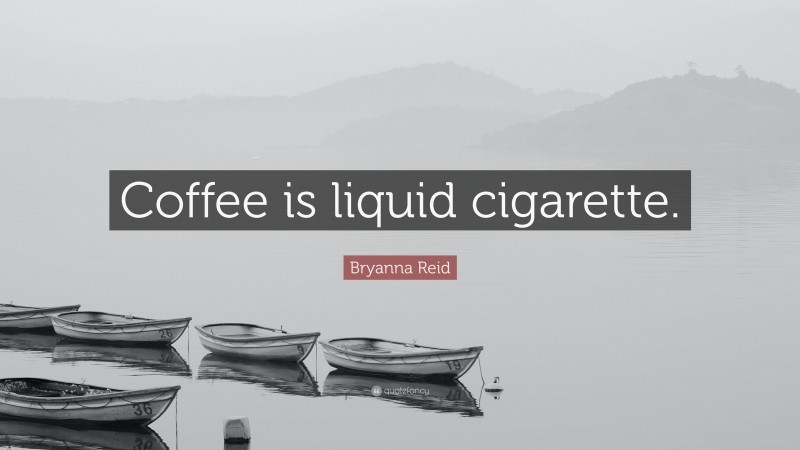 Bryanna Reid Quote: “Coffee is liquid cigarette.”