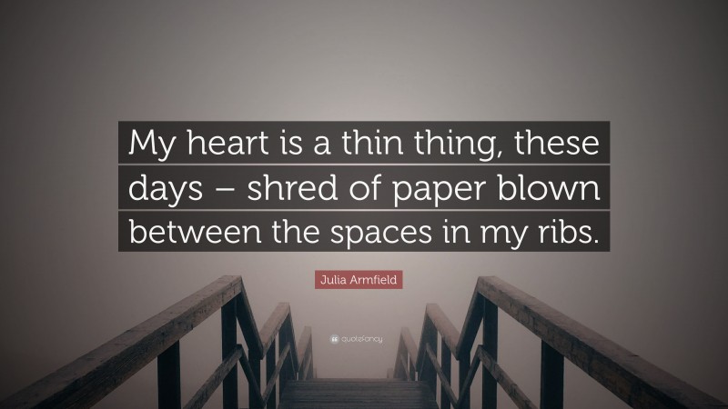 Julia Armfield Quote: “My heart is a thin thing, these days – shred of paper blown between the spaces in my ribs.”