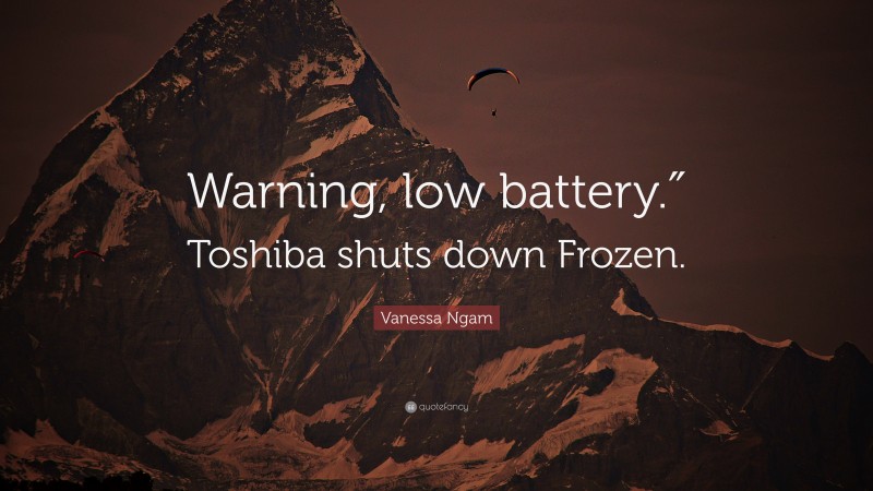 Vanessa Ngam Quote: “Warning, low battery.″ Toshiba shuts down Frozen.”