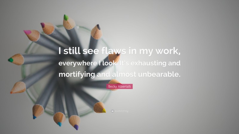 Becky Albertalli Quote: “I still see flaws in my work, everywhere I look. It’s exhausting and mortifying and almost unbearable.”