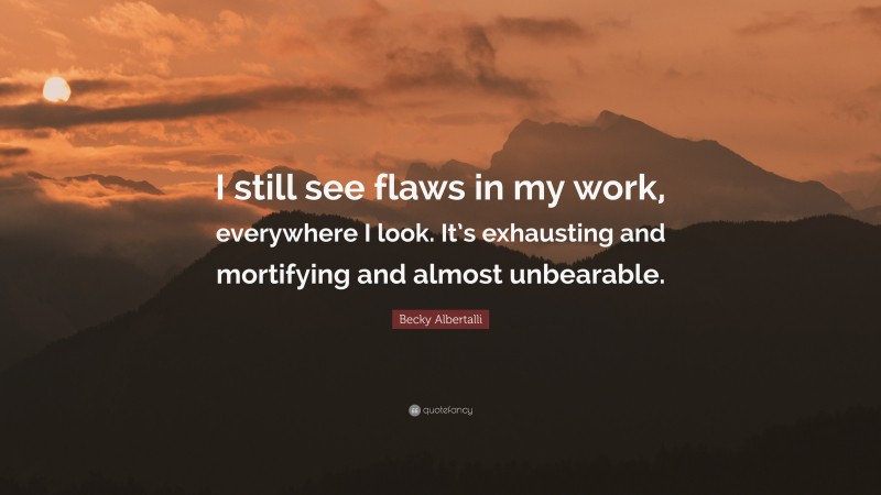 Becky Albertalli Quote: “I still see flaws in my work, everywhere I look. It’s exhausting and mortifying and almost unbearable.”