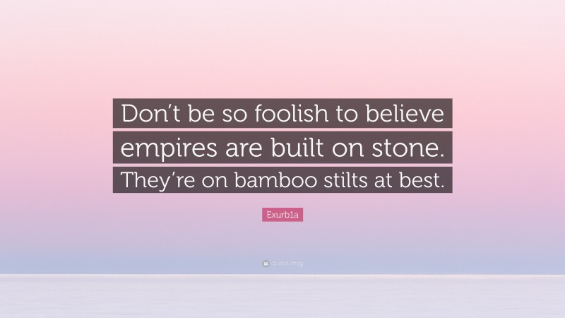 Exurb1a Quote: “Don’t be so foolish to believe empires are built on stone. They’re on bamboo stilts at best.”