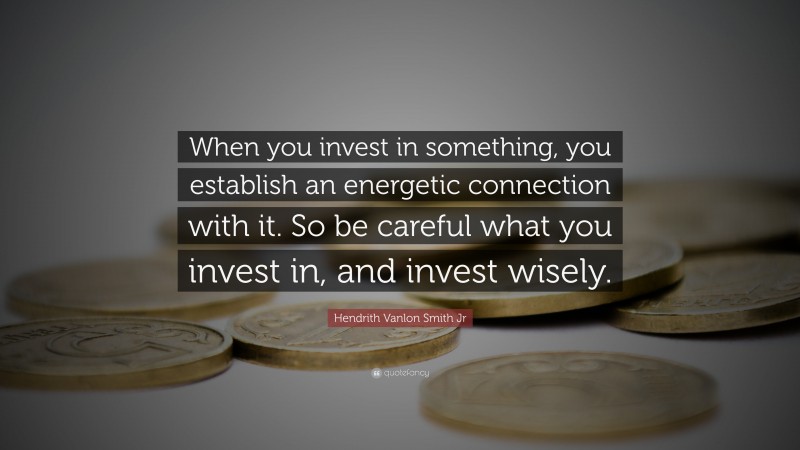 Hendrith Vanlon Smith Jr Quote: “When you invest in something, you establish an energetic connection with it. So be careful what you invest in, and invest wisely.”