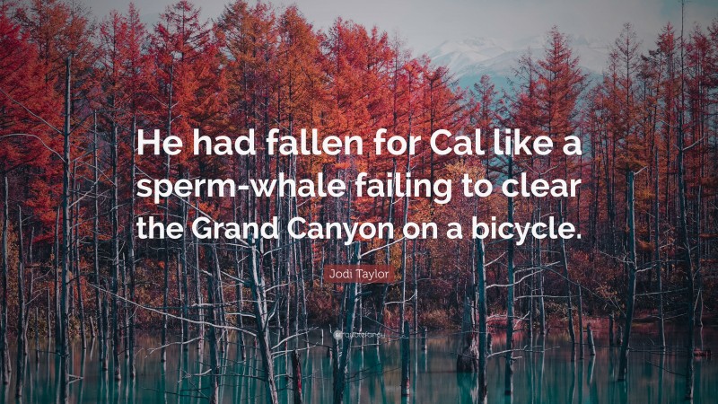 Jodi Taylor Quote: “He had fallen for Cal like a sperm-whale failing to clear the Grand Canyon on a bicycle.”